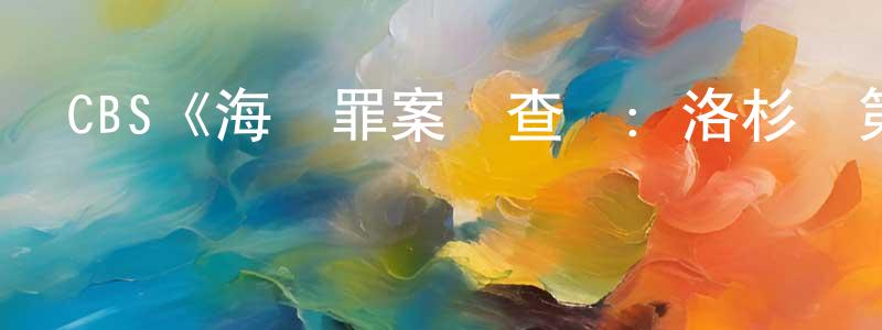 卜冰冰發布CBS《海軍罪案調查處：洛杉磯第十季》迅雷下載/在線觀看/百度云-犯罪/歷史載-美劇天堂